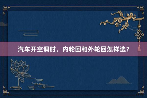 汽车开空调时，内轮回和外轮回怎样选？