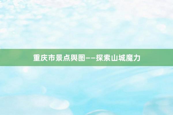 重庆市景点舆图——探索山城魔力